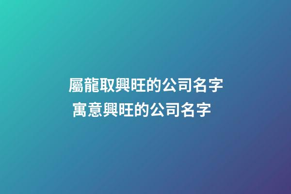 屬龍取興旺的公司名字 寓意興旺的公司名字-第1張-公司起名-玄機派